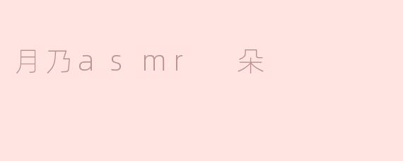 月乃ASMR的“朵”系列视频有什么特色？